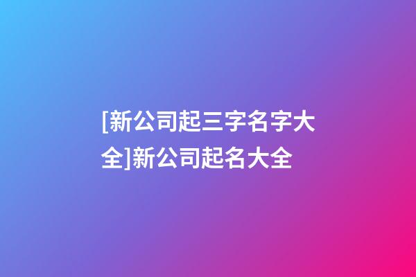 [新公司起三字名字大全]新公司起名大全-第1张-公司起名-玄机派